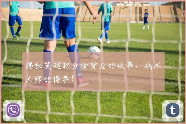 揭秘英超积分榜背后的故事，战术大师的博弈！