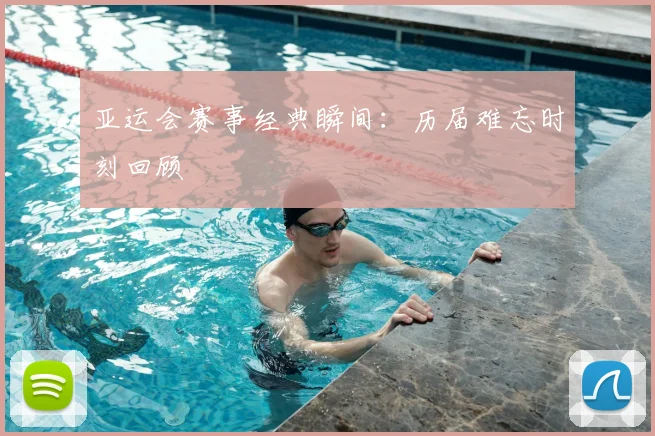 亚运会赛事经典瞬间：历届难忘时刻回顾