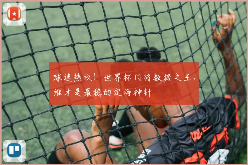 球迷热议!世界杯门将数据之王,谁才是最稳的定海神针