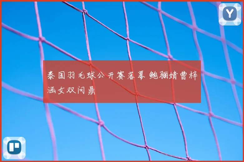 泰国羽毛球公开赛落幕 鲍骊婧曹梓涵女双问鼎