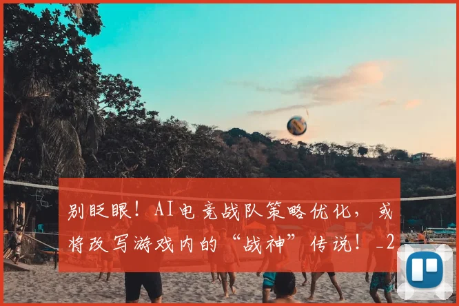 别眨眼!AI电竞战队策略优化,或将改写游戏内的“战神”传说!_20260526073306