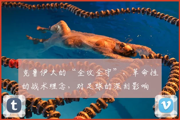 克鲁伊夫的“全攻全守”，革命性的战术理念，对足球的深刻影响