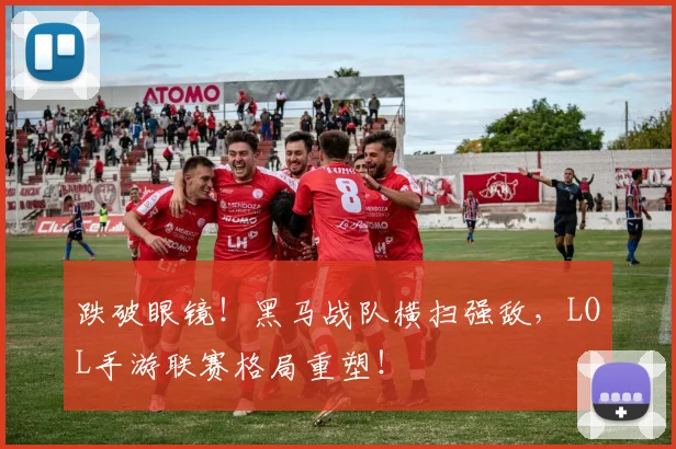 跌破眼镜!黑马战队横扫强敌,LOL手游联赛格局重塑!