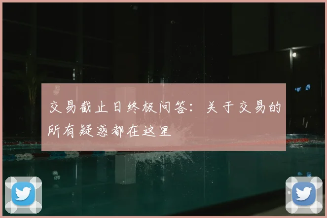 交易截止日终极问答:关于交易的所有疑惑都在这里