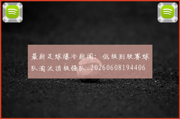 最新足球爆冷新闻：低级别联赛球队淘汰顶级强队_20260608194406