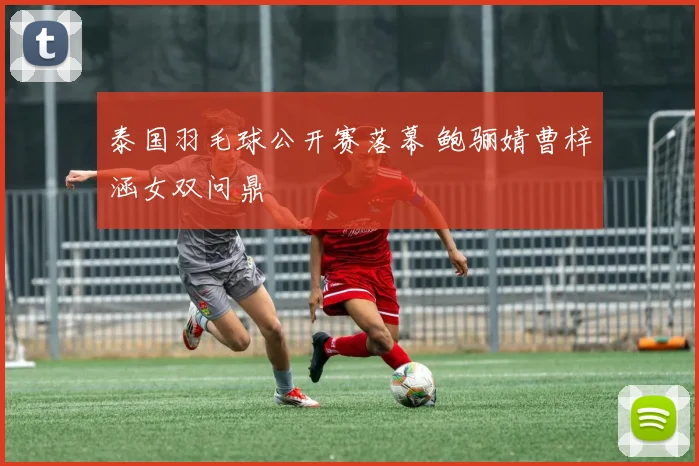 泰国羽毛球公开赛落幕 鲍骊婧曹梓涵女双问鼎