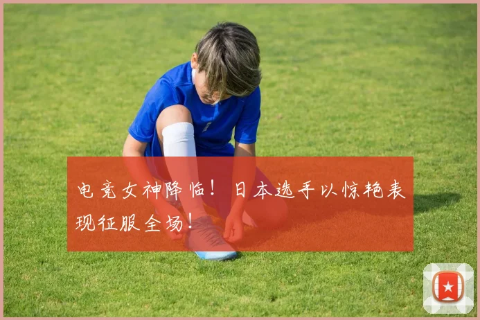 电竞女神降临!日本选手以惊艳表现征服全场!
