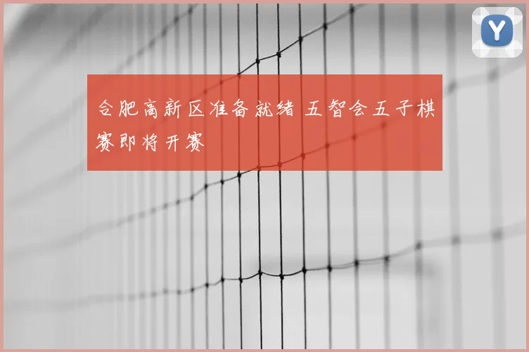 合肥高新区准备就绪 五智会五子棋赛即将开赛