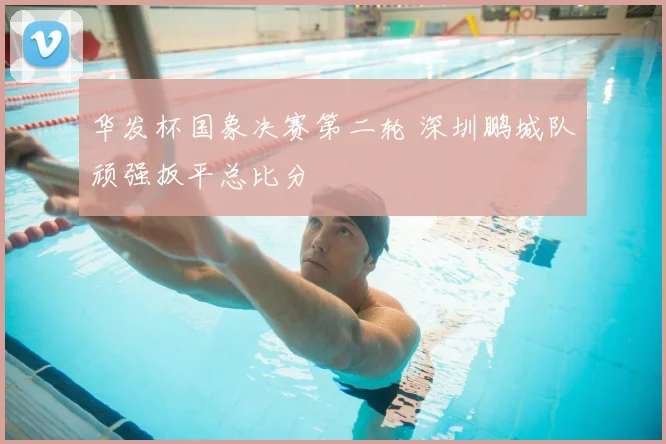 华发杯国象决赛第二轮 深圳鹏城队顽强扳平总比分