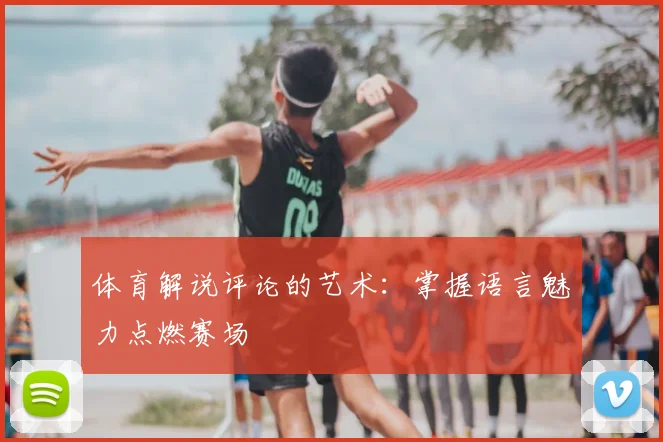 体育解说评论的艺术：掌握语言魅力点燃赛场