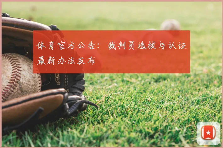 体育官方公告:裁判员选拔与认证最新办法发布