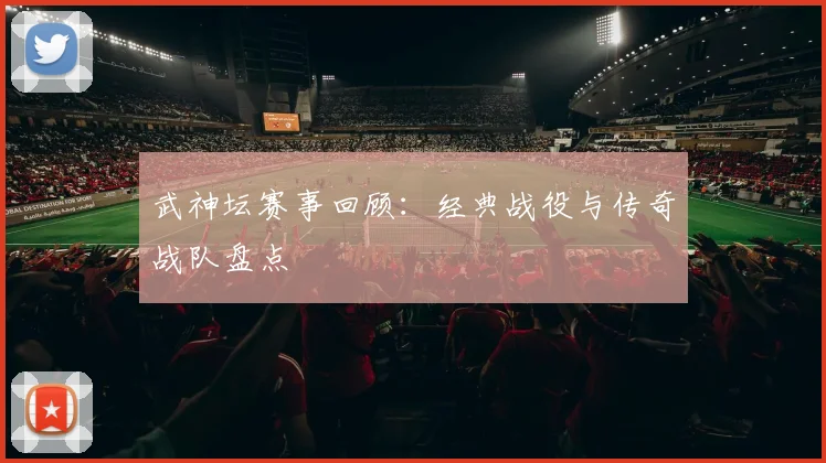 武神坛赛事回顾：经典战役与传奇战队盘点