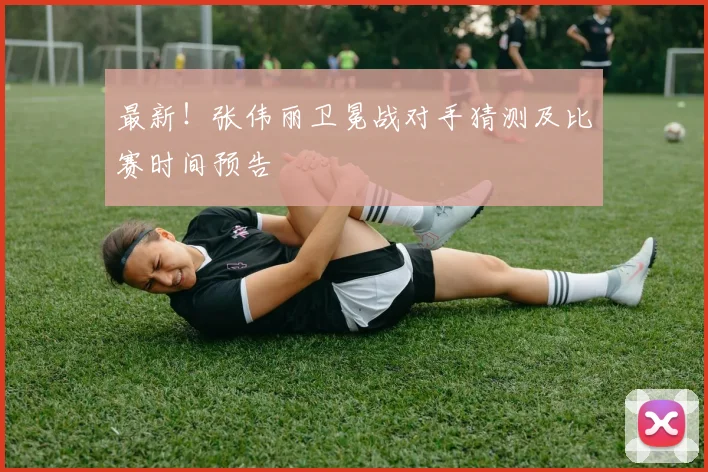 最新！张伟丽卫冕战对手猜测及比赛时间预告