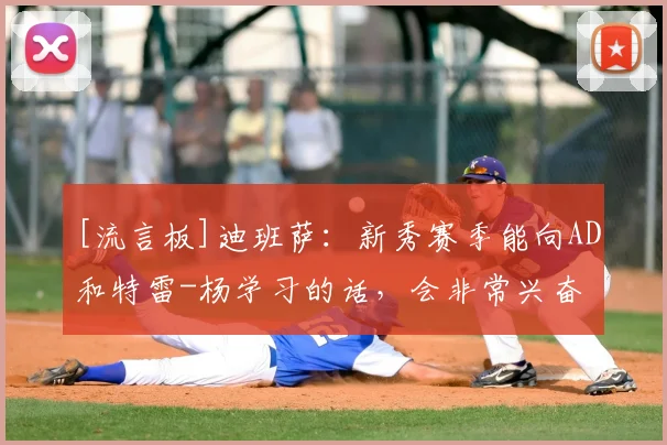 [流言板]迪班萨：新秀赛季能向AD和特雷-杨学习的话，会非常兴奋