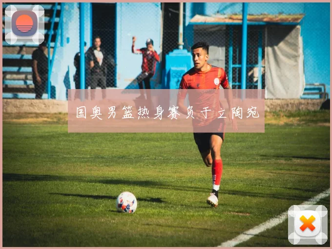 国奥男篮热身赛负于立陶宛