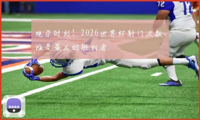 绝杀时刻！2026世界杯射门次数，谁是最后的胜利者