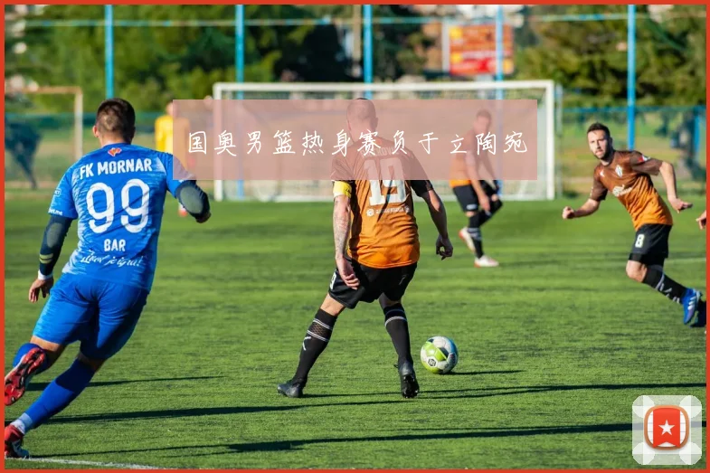国奥男篮热身赛负于立陶宛
