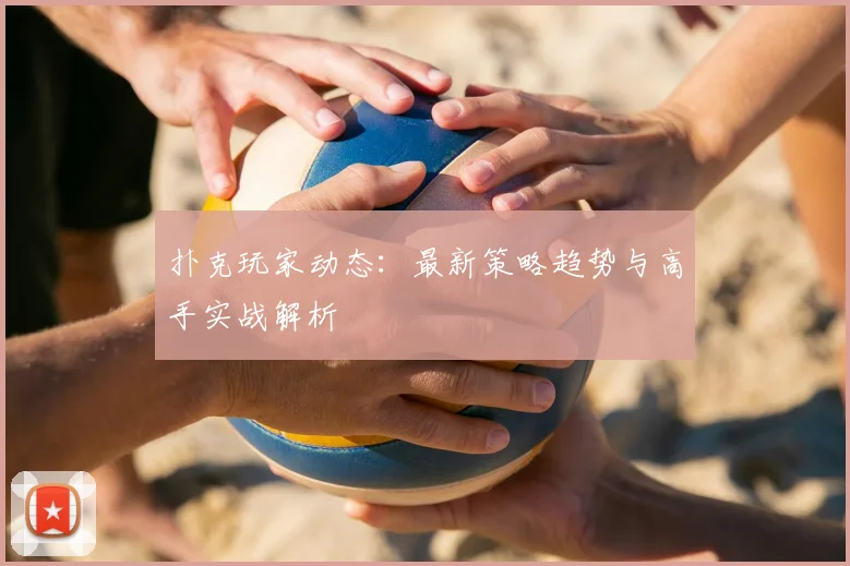 扑克玩家动态：最新策略趋势与高手实战解析