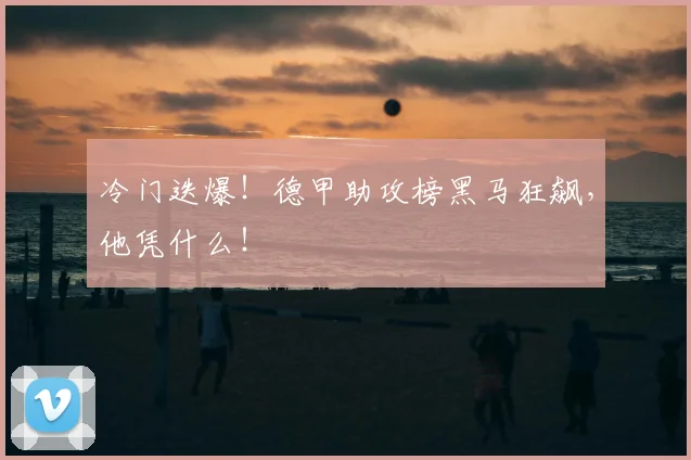 冷门迭爆！德甲助攻榜黑马狂飙，他凭什么！