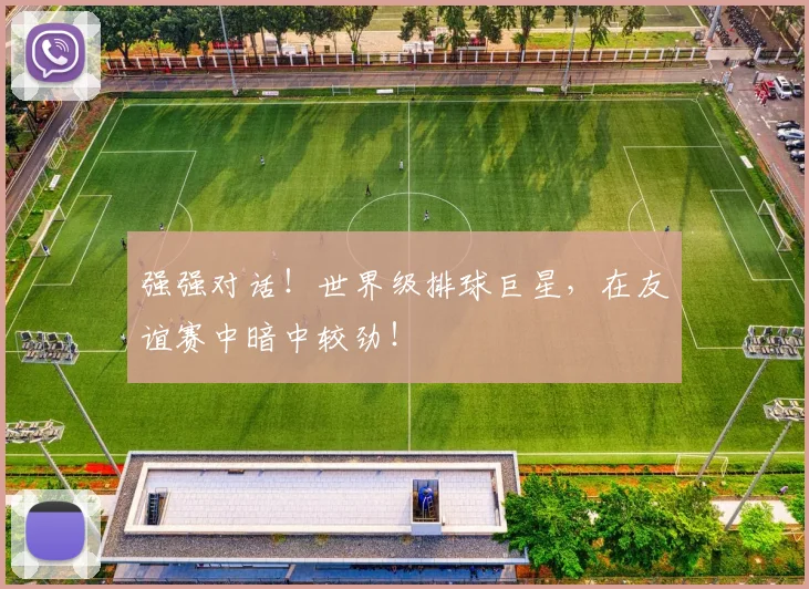 强强对话!世界级排球巨星,在友谊赛中暗中较劲!