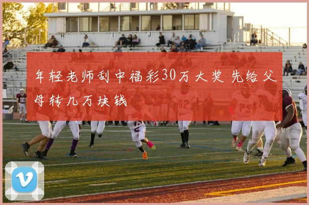 年轻老师刮中福彩30万大奖 先给父母转几万块钱