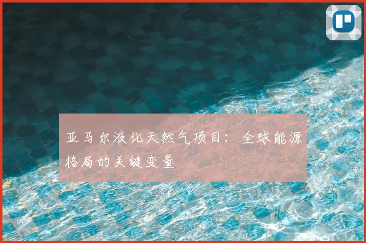 亚马尔液化天然气项目：全球能源格局的关键变量