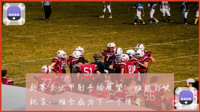 新赛季法甲射手榜展望：谁能打破纪录，谁会成为下一个传奇