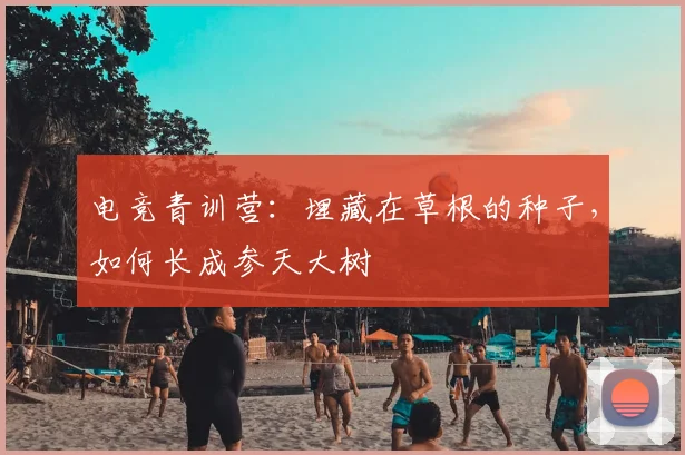 电竞青训营:埋藏在草根的种子,如何长成参天大树