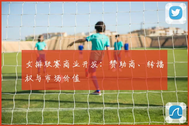 女排联赛商业开发:赞助商、转播权与市场价值