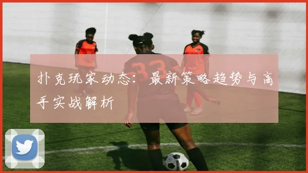 扑克玩家动态:最新策略趋势与高手实战解析