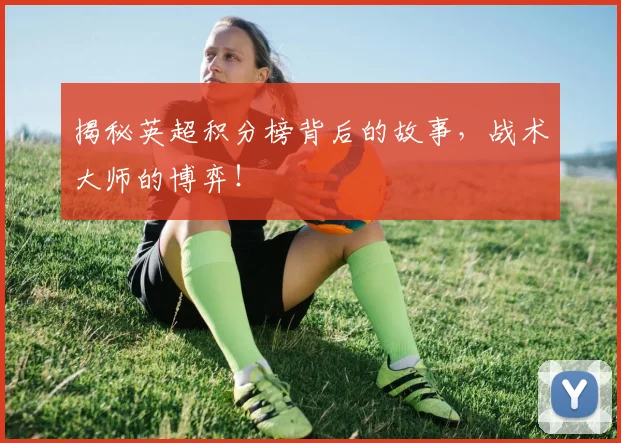 揭秘英超积分榜背后的故事,战术大师的博弈!