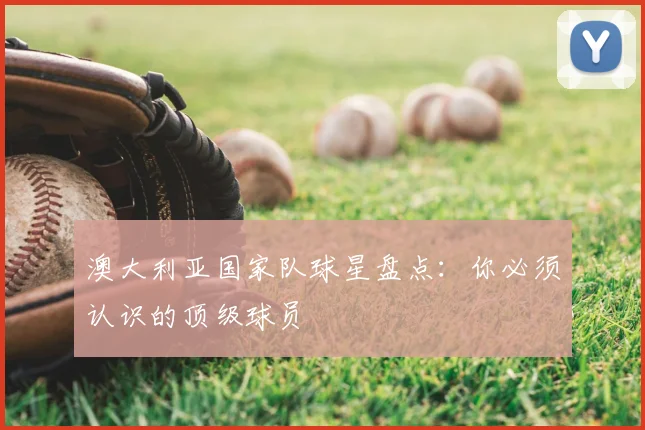澳大利亚国家队球星盘点：你必须认识的顶级球员