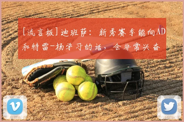 [流言板]迪班萨：新秀赛季能向AD和特雷-杨学习的话，会非常兴奋