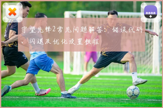 守望先锋2常见问题解答:错误代码、闪退及优化设置教程