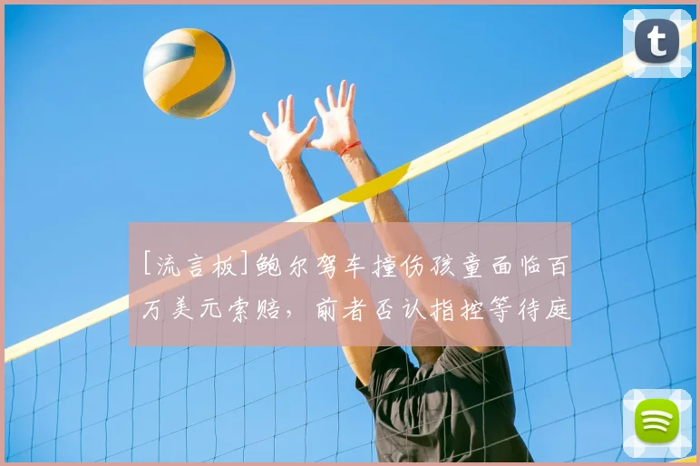 [流言板]鲍尔驾车撞伤孩童面临百万美元索赔，前者否认指控等待庭审