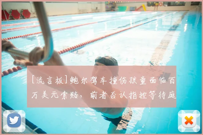 [流言板]鲍尔驾车撞伤孩童面临百万美元索赔，前者否认指控等待庭审
