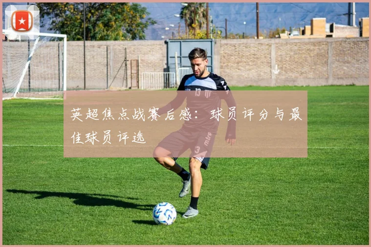 英超焦点战赛后感：球员评分与最佳球员评选